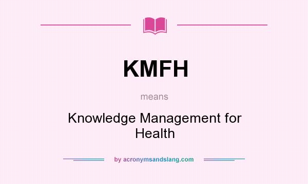 What does KMFH mean? It stands for Knowledge Management for Health