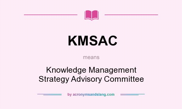What does KMSAC mean? It stands for Knowledge Management Strategy Advisory Committee