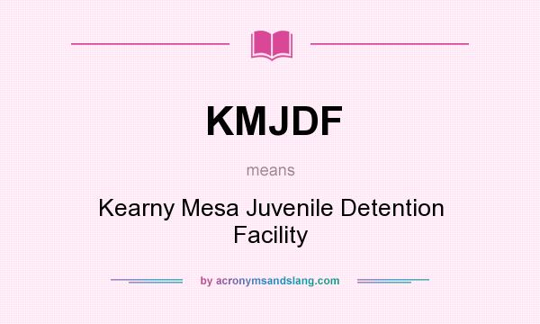 What does KMJDF mean? It stands for Kearny Mesa Juvenile Detention Facility