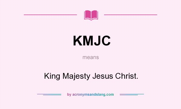 What does KMJC mean? It stands for King Majesty Jesus Christ.