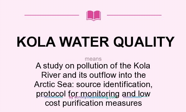 What does KOLA WATER QUALITY mean? It stands for A study on pollution of the Kola River and its outflow into the Arctic Sea: source identification, protocol for monitoring and low cost purification measures