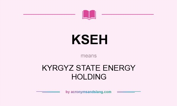 What does KSEH mean? It stands for KYRGYZ STATE ENERGY HOLDING