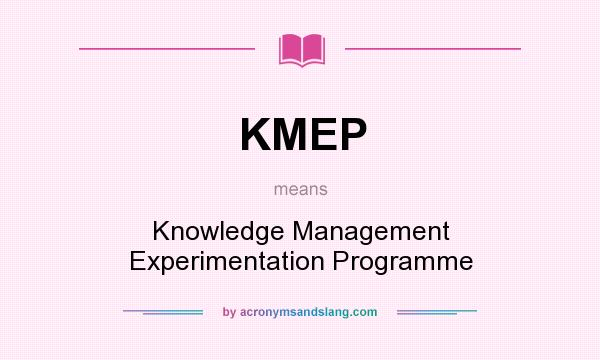 What does KMEP mean? It stands for Knowledge Management Experimentation Programme