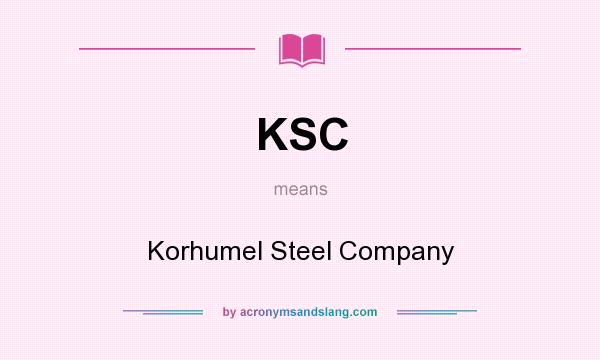What does KSC mean? It stands for Korhumel Steel Company