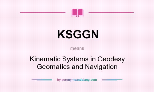 What does KSGGN mean? It stands for Kinematic Systems in Geodesy Geomatics and Navigation