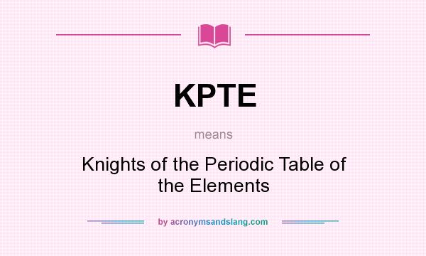 What does KPTE mean? It stands for Knights of the Periodic Table of the Elements