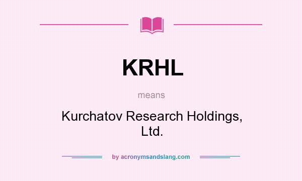 What does KRHL mean? It stands for Kurchatov Research Holdings, Ltd.