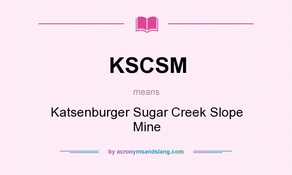 What does KSCSM mean? It stands for Katsenburger Sugar Creek Slope Mine