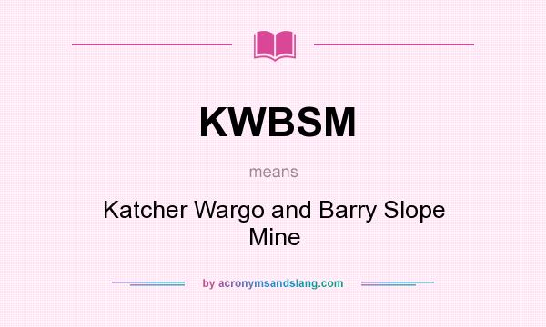 What does KWBSM mean? It stands for Katcher Wargo and Barry Slope Mine