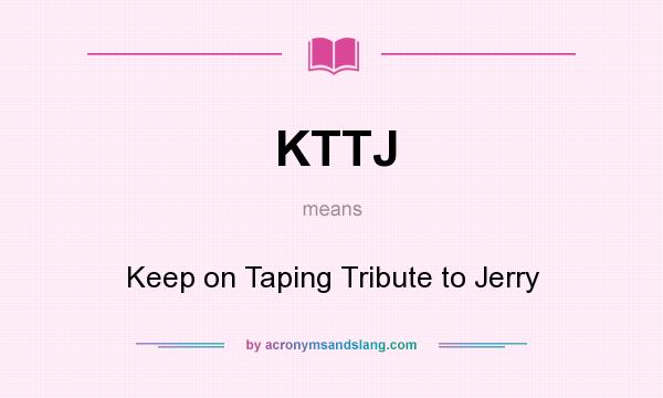 What does KTTJ mean? It stands for Keep on Taping Tribute to Jerry