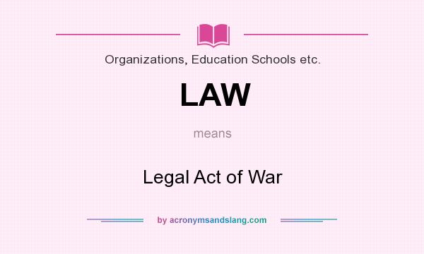 What does LAW mean? It stands for Legal Act of War