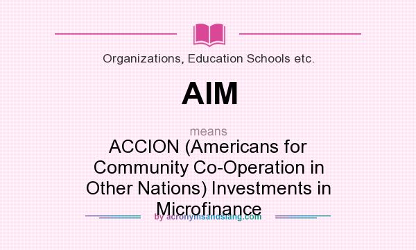 What does AIM mean? It stands for ACCION (Americans for Community Co-Operation in Other Nations) Investments in Microfinance