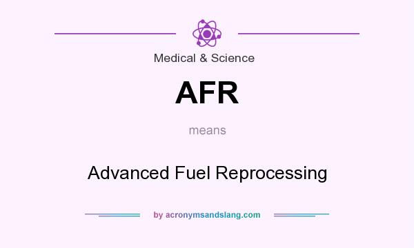 What does AFR mean? It stands for Advanced Fuel Reprocessing