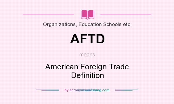 What does AFTD mean? It stands for American Foreign Trade Definition
