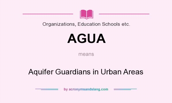 What does AGUA mean? It stands for Aquifer Guardians in Urban Areas