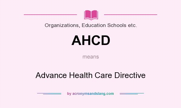 What does AHCD mean? It stands for Advance Health Care Directive