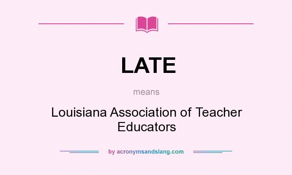 What does LATE mean? It stands for Louisiana Association of Teacher Educators
