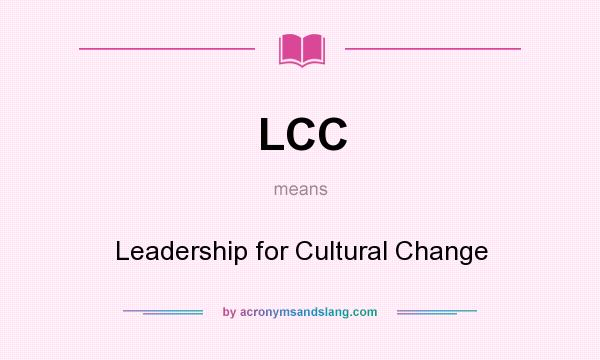 What does LCC mean? It stands for Leadership for Cultural Change