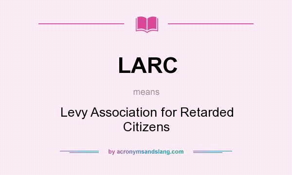 What does LARC mean? It stands for Levy Association for Retarded Citizens
