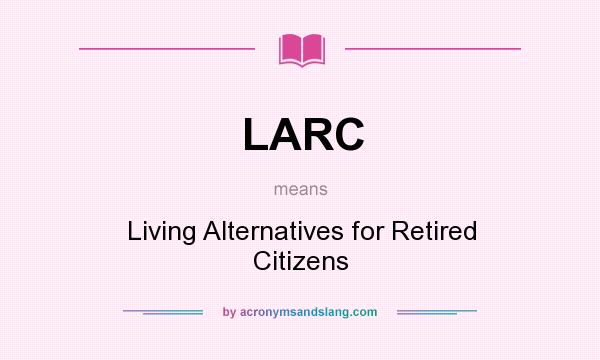 What does LARC mean? It stands for Living Alternatives for Retired Citizens