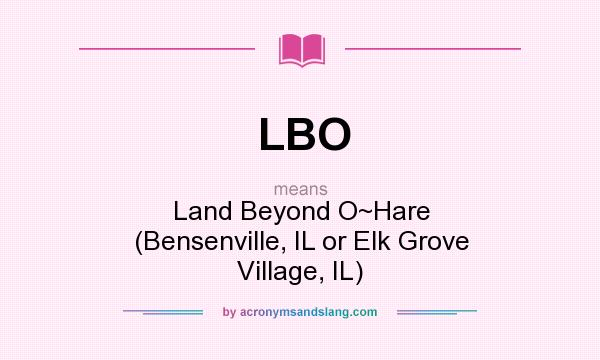 What does LBO mean? It stands for Land Beyond O~Hare (Bensenville, IL or Elk Grove Village, IL)