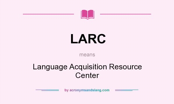 What does LARC mean? It stands for Language Acquisition Resource Center
