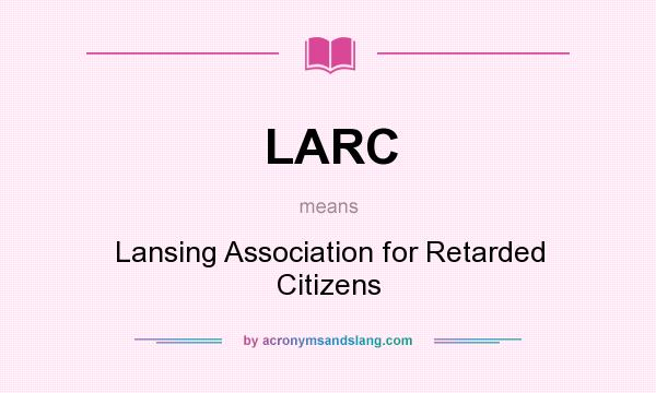 What does LARC mean? It stands for Lansing Association for Retarded Citizens