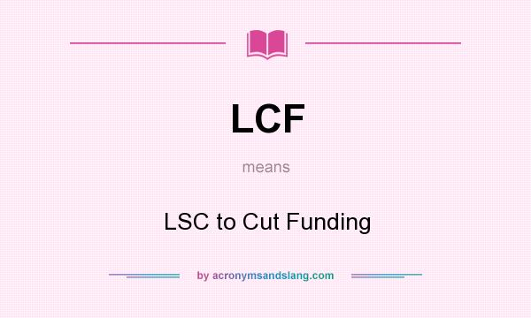 What does LCF mean? It stands for LSC to Cut Funding