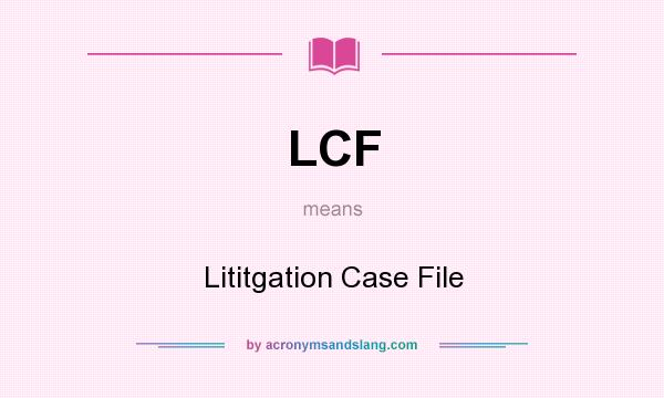 What does LCF mean? It stands for Lititgation Case File