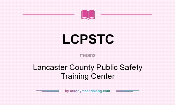 What does LCPSTC mean? It stands for Lancaster County Public Safety Training Center