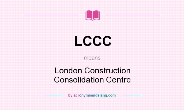 What does LCCC mean? It stands for London Construction Consolidation Centre