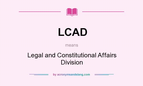 What does LCAD mean? It stands for Legal and Constitutional Affairs Division