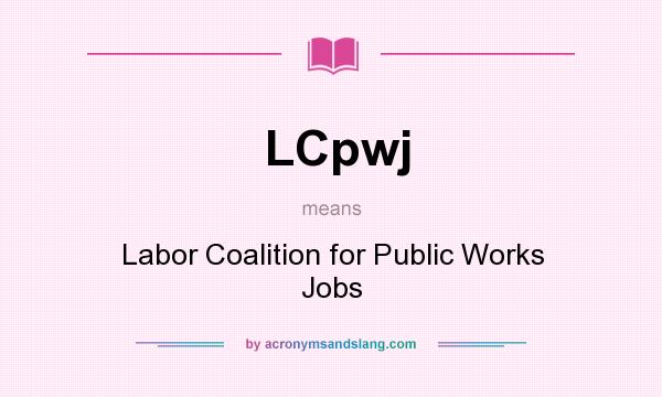 What does LCpwj mean? It stands for Labor Coalition for Public Works Jobs