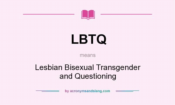What does LBTQ mean? It stands for Lesbian Bisexual Transgender and Questioning