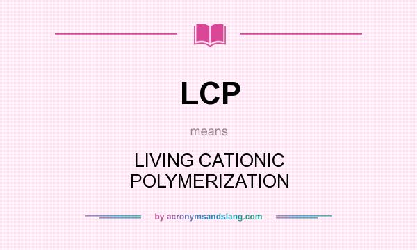 What does LCP mean? It stands for LIVING CATIONIC POLYMERIZATION