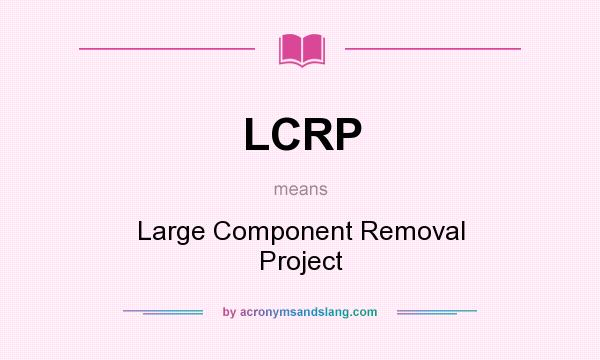 What does LCRP mean? It stands for Large Component Removal Project