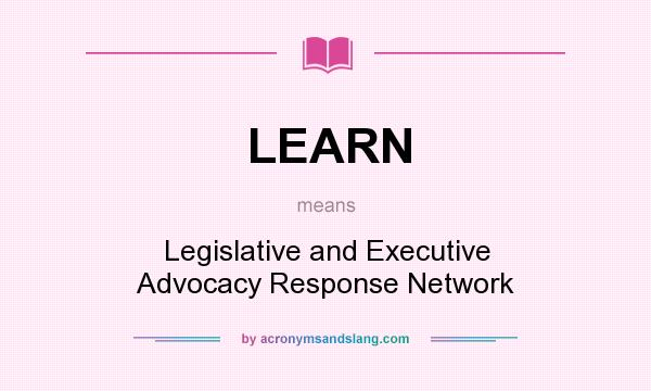 What does LEARN mean? It stands for Legislative and Executive Advocacy Response Network