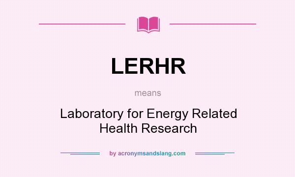 What does LERHR mean? It stands for Laboratory for Energy Related Health Research
