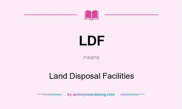 What does LDF mean? It stands for Land Disposal Facilities