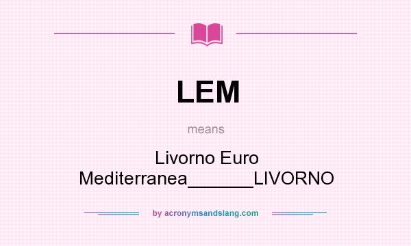 What does LEM mean? It stands for Livorno Euro Mediterranea______LIVORNO