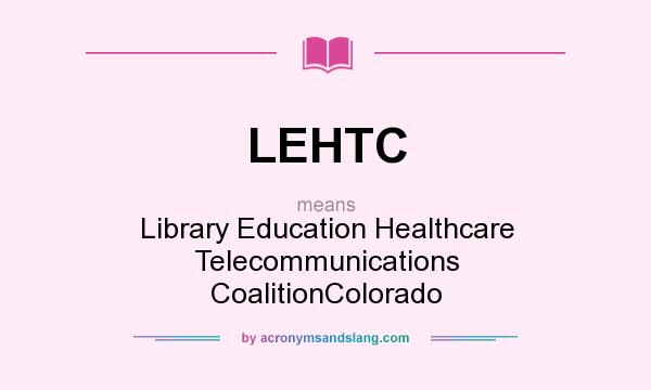 What does LEHTC mean? It stands for Library Education Healthcare Telecommunications CoalitionColorado