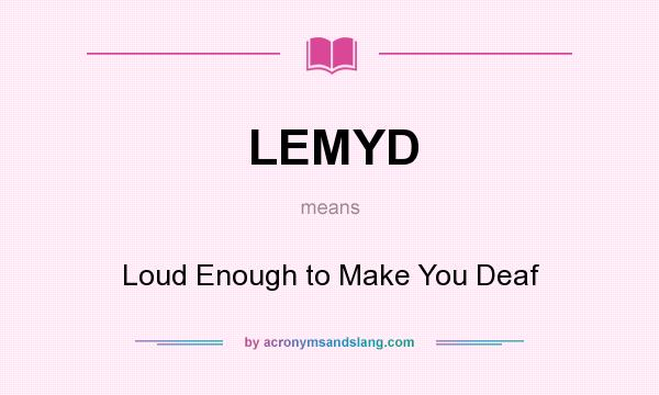 What does LEMYD mean? It stands for Loud Enough to Make You Deaf