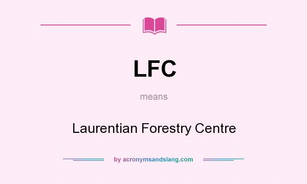 What does LFC mean? It stands for Laurentian Forestry Centre