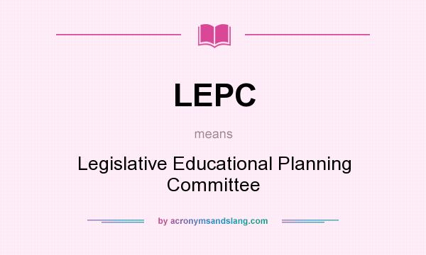 What does LEPC mean? It stands for Legislative Educational Planning Committee