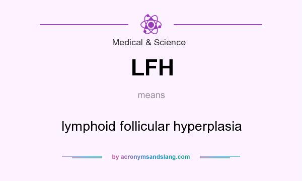 What does LFH mean? It stands for lymphoid follicular hyperplasia