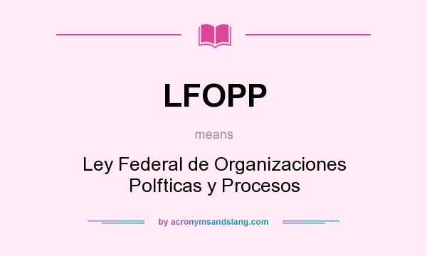 What does LFOPP mean? It stands for Ley Federal de Organizaciones Polfticas y Procesos