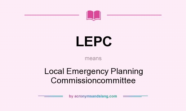 What does LEPC mean? It stands for Local Emergency Planning Commissioncommittee