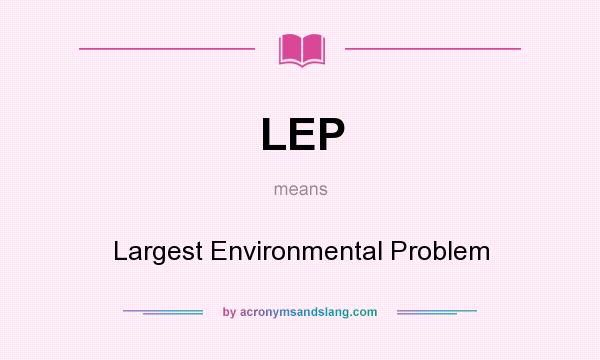 What does LEP mean? It stands for Largest Environmental Problem
