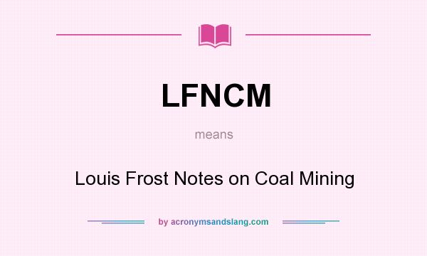 What does LFNCM mean? It stands for Louis Frost Notes on Coal Mining