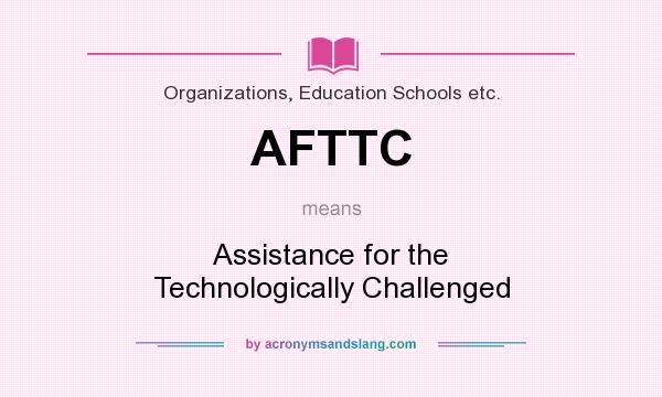 What does AFTTC mean? It stands for Assistance for the Technologically Challenged